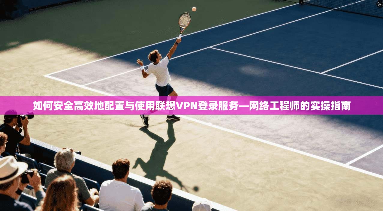 如何安全高效地配置与使用联想VPN登录服务—网络工程师的实操指南