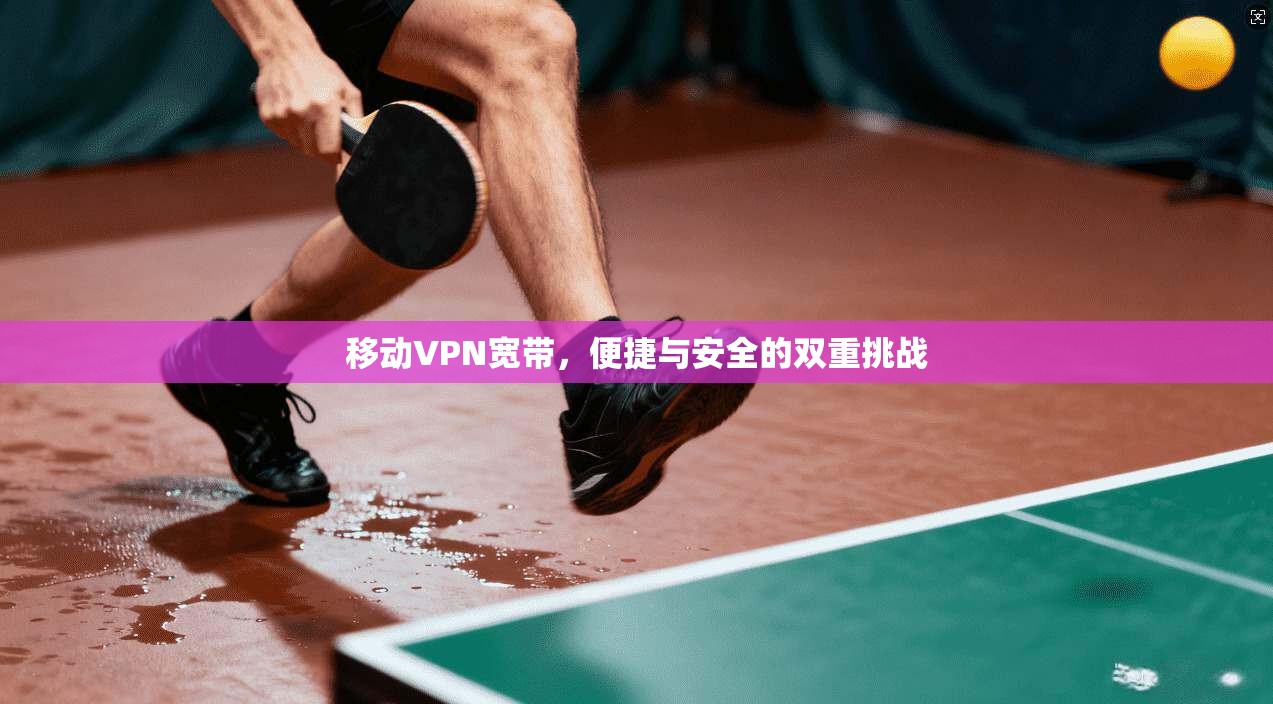 移动VPN宽带，便捷与安全的双重挑战