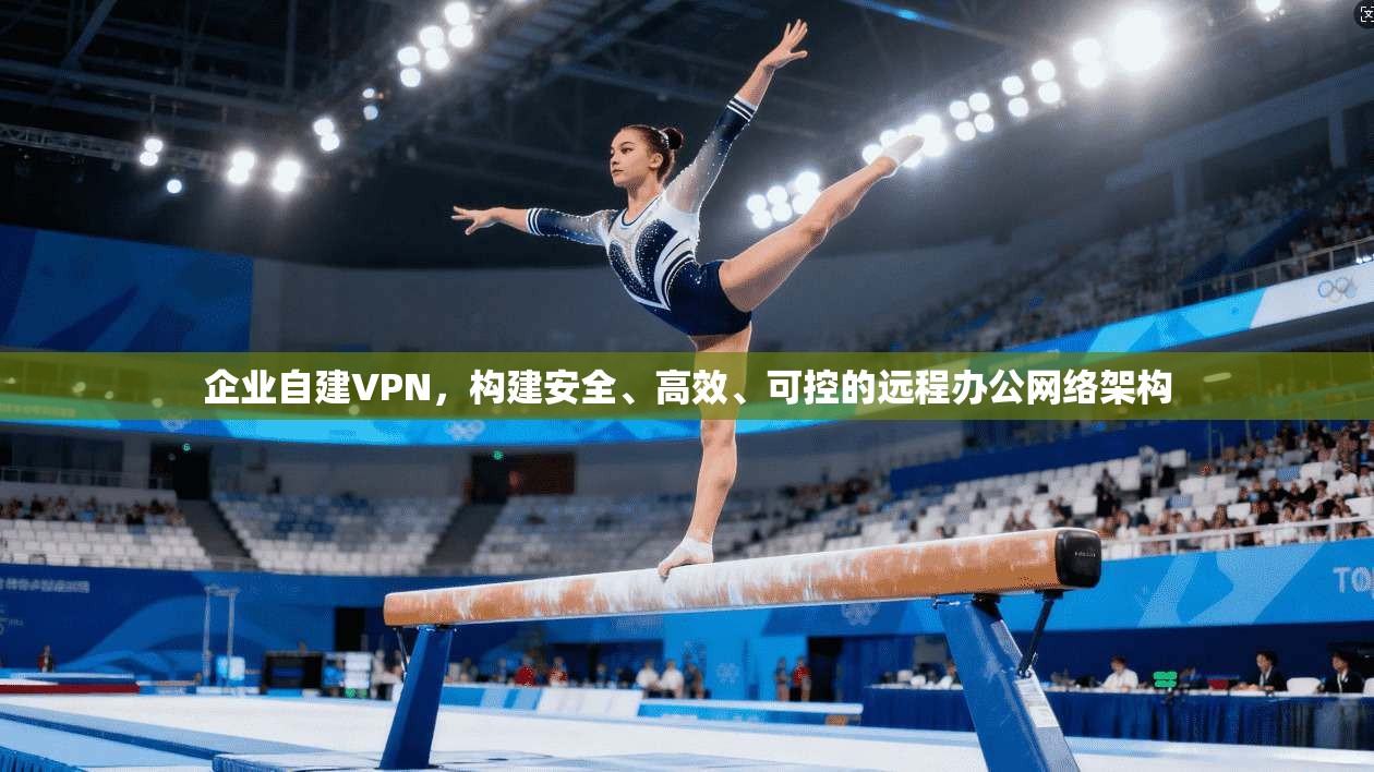 企业自建VPN，构建安全、高效、可控的远程办公网络架构