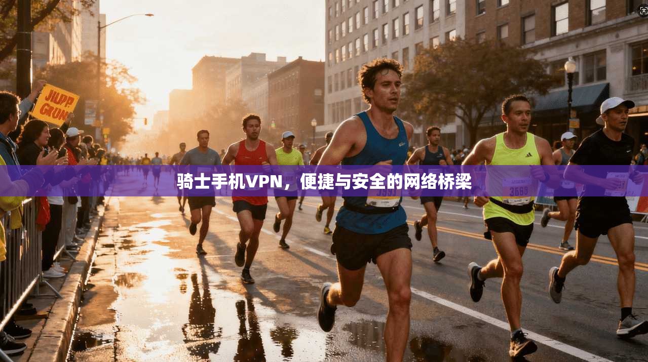 骑士手机VPN,便捷与安全的网络桥梁