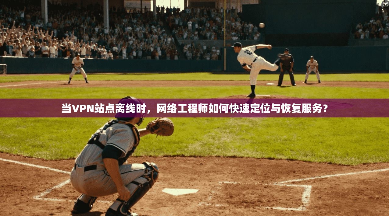 当VPN站点离线时,网络工程师如何快速定位与恢复服务?
