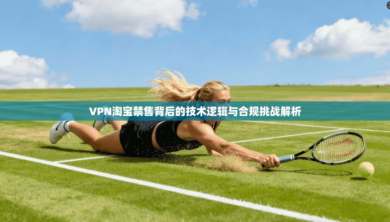 VPN淘宝禁售背后的技术逻辑与合规挑战解析