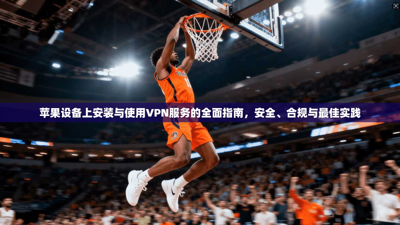苹果设备上安装与使用VPN服务的全面指南，安全、合规与最佳实践