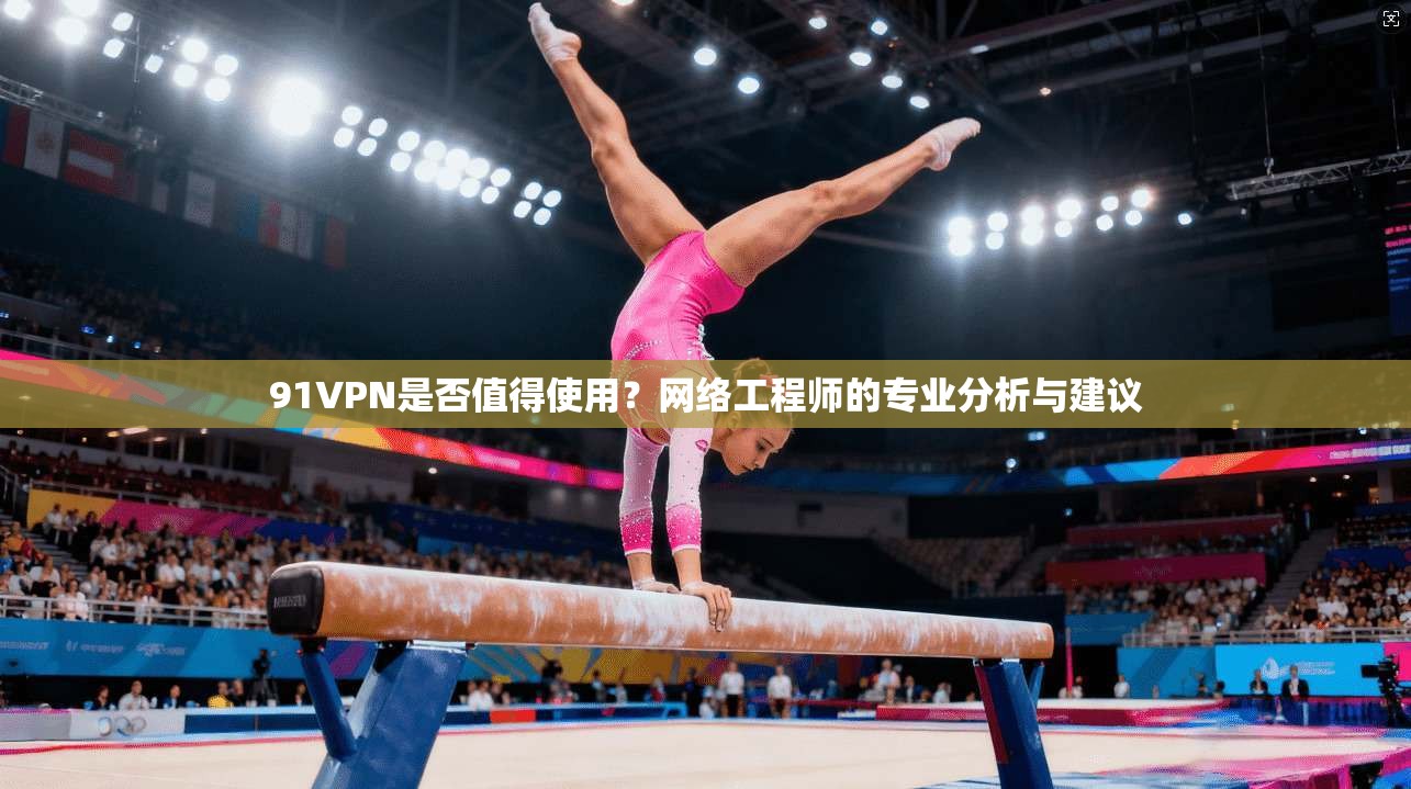 91VPN是否值得使用？网络工程师的专业分析与建议