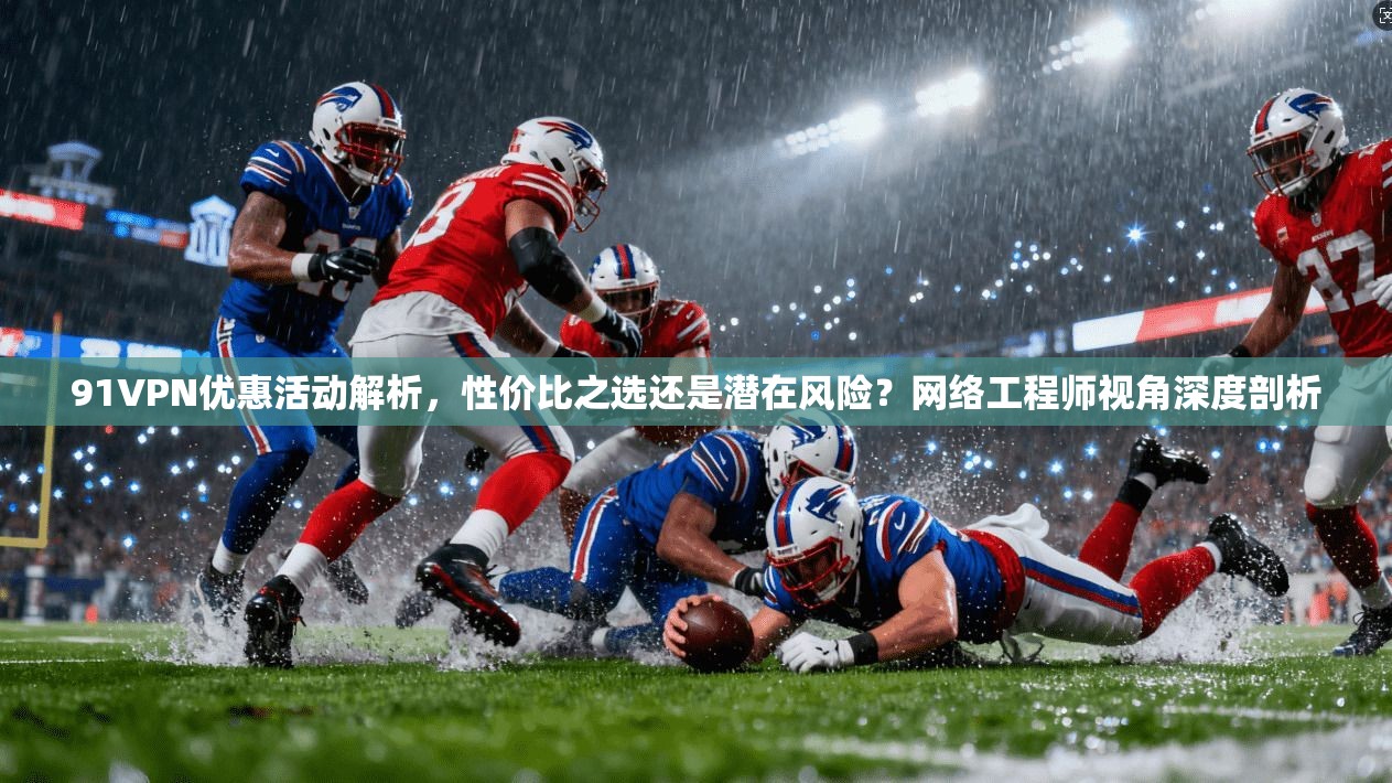 91VPN优惠活动解析，性价比之选还是潜在风险？网络工程师视角深度剖析