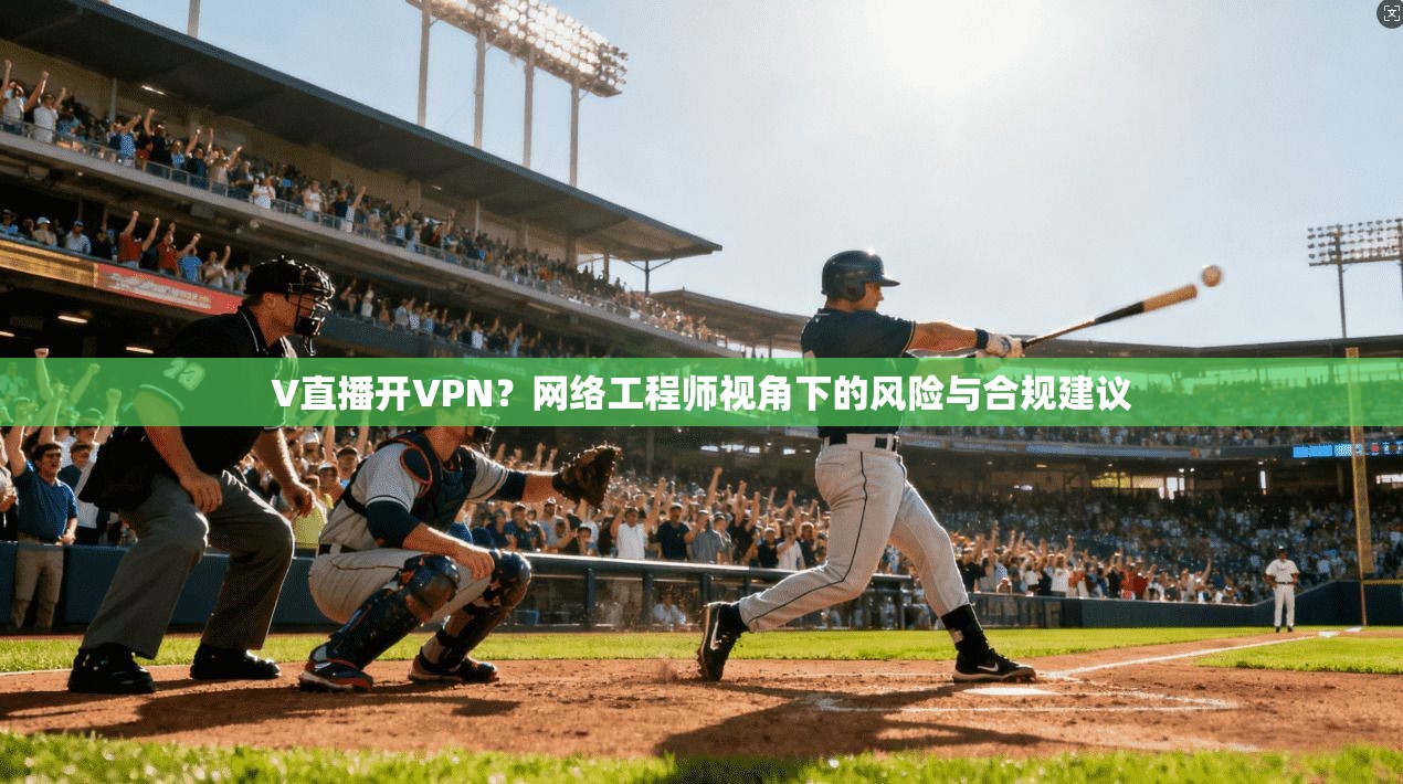 V直播开VPN？网络工程师视角下的风险与合规建议