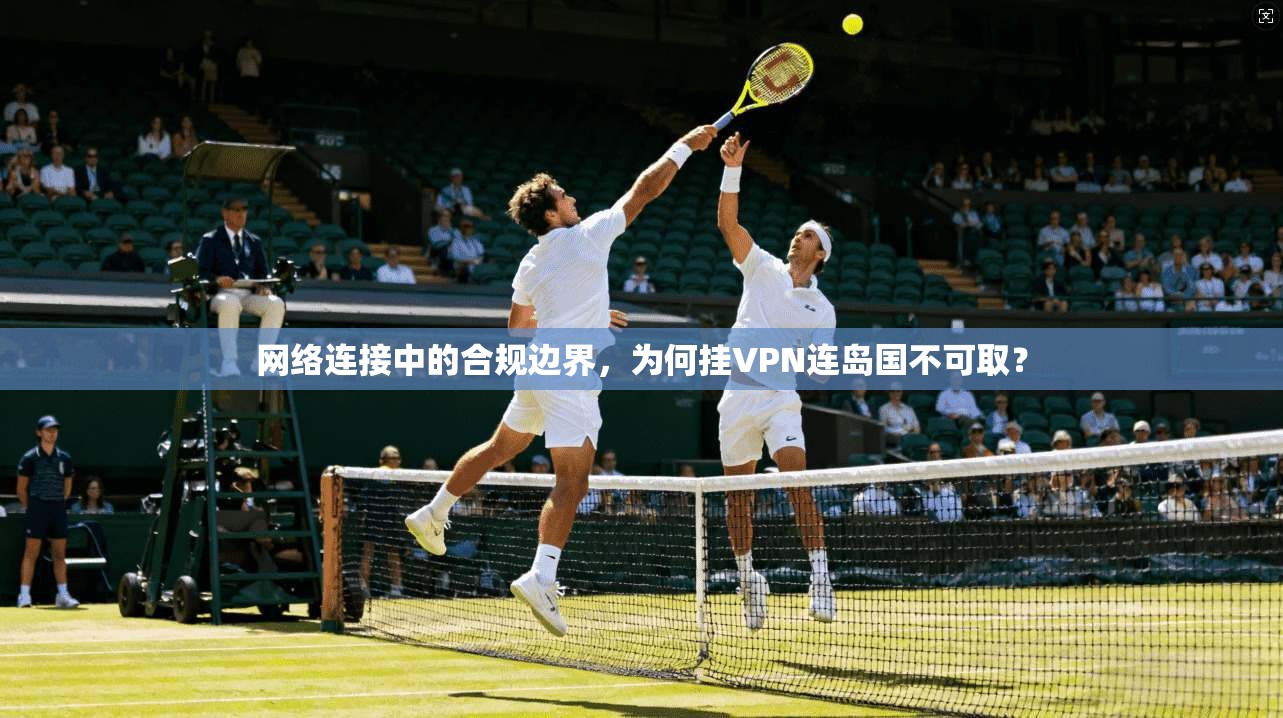 网络连接中的合规边界，为何挂VPN连岛国不可取？