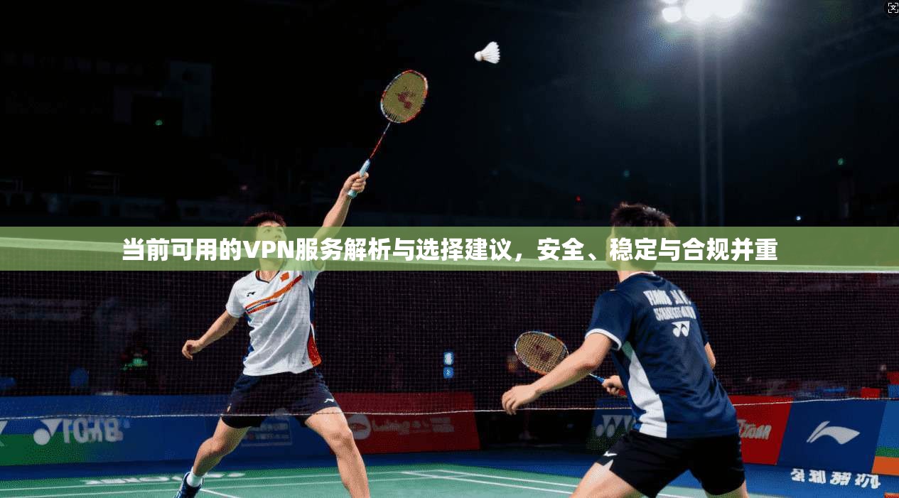 当前可用的VPN服务解析与选择建议，安全、稳定与合规并重