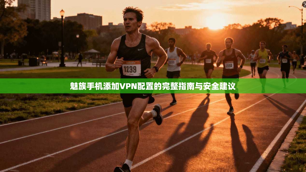 魅族手机添加VPN配置的完整指南与安全建议