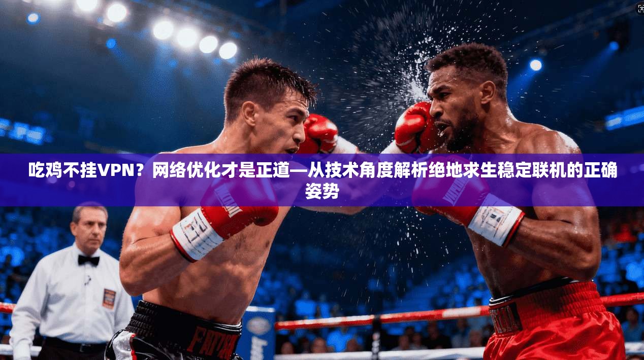 吃鸡不挂VPN？网络优化才是正道—从技术角度解析绝地求生稳定联机的正确姿势
