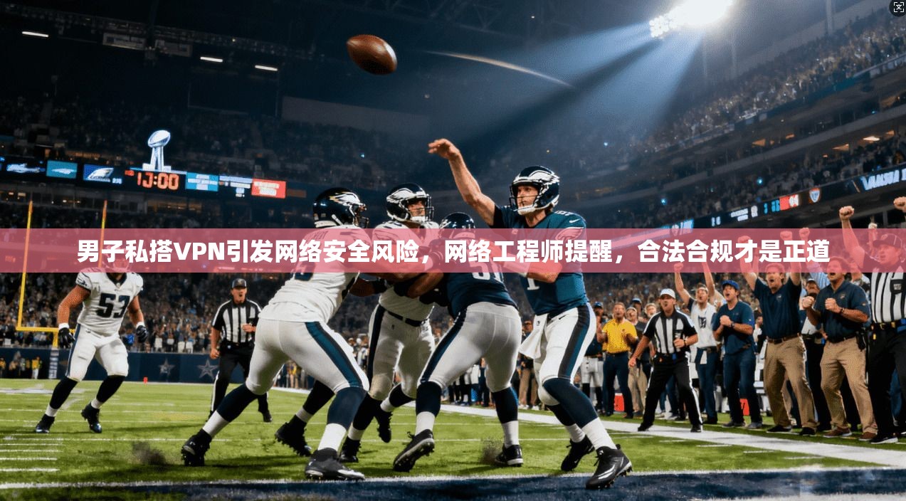 男子私搭VPN引发网络安全风险，网络工程师提醒，合法合规才是正道
