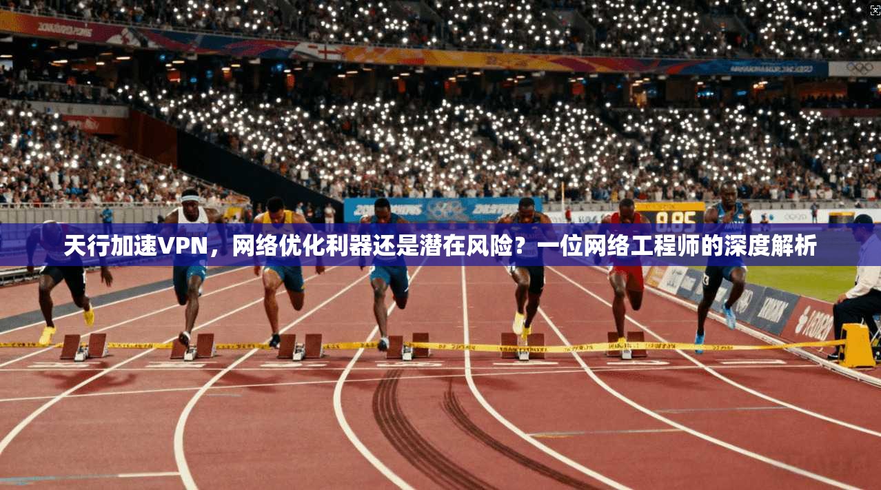 天行加速VPN，网络优化利器还是潜在风险？一位网络工程师的深度解析