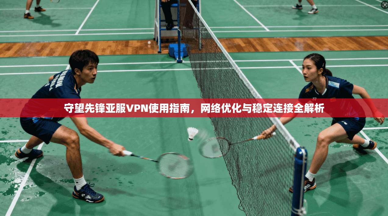 守望先锋亚服VPN使用指南，网络优化与稳定连接全解析
