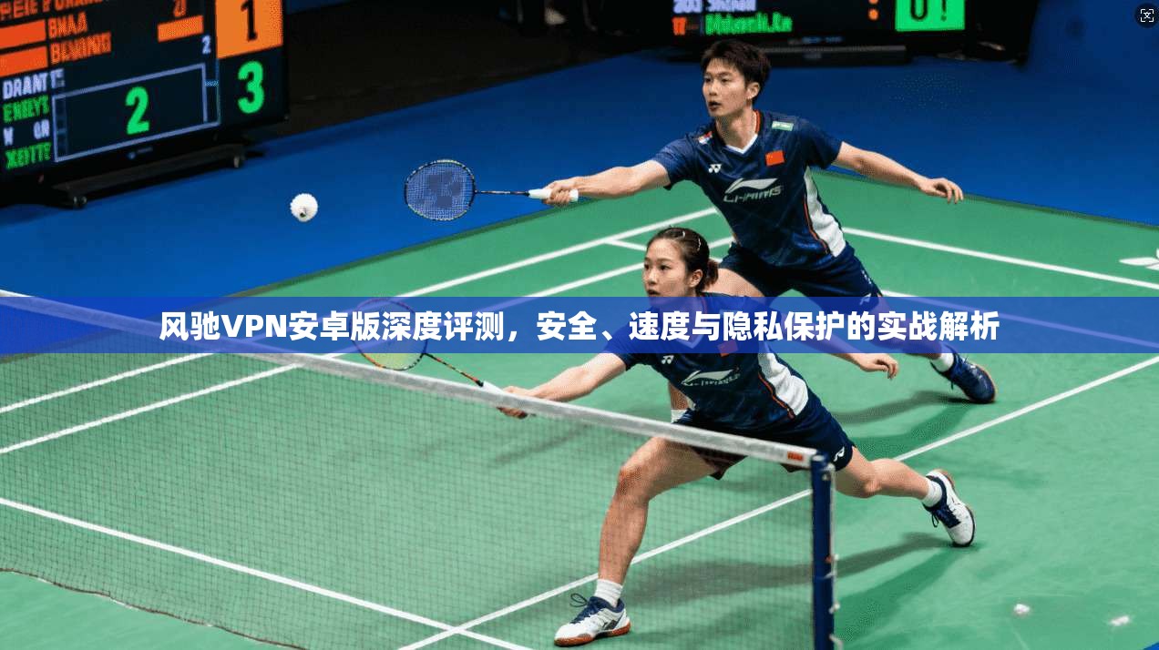 风驰VPN安卓版深度评测，安全、速度与隐私保护的实战解析
