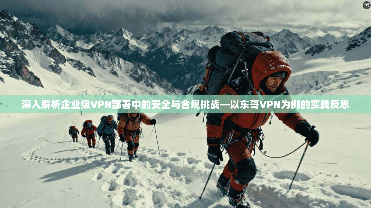 深入解析企业级VPN部署中的安全与合规挑战—以东哥VPN为例的实践反思