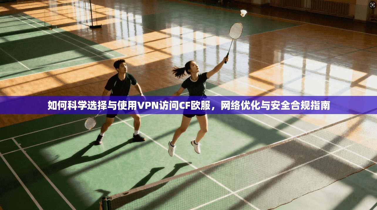 如何科学选择与使用VPN访问CF欧服，网络优化与安全合规指南