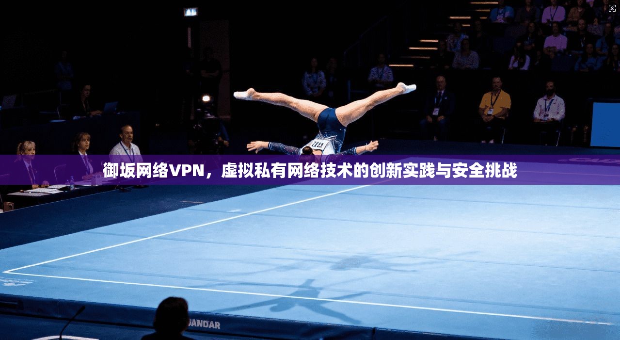 御坂网络VPN，虚拟私有网络技术的创新实践与安全挑战