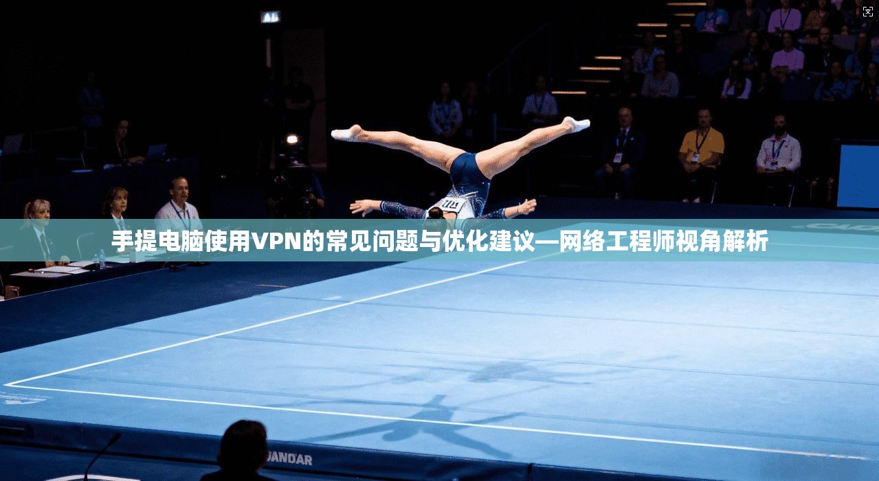手提电脑使用VPN的常见问题与优化建议—网络工程师视角解析