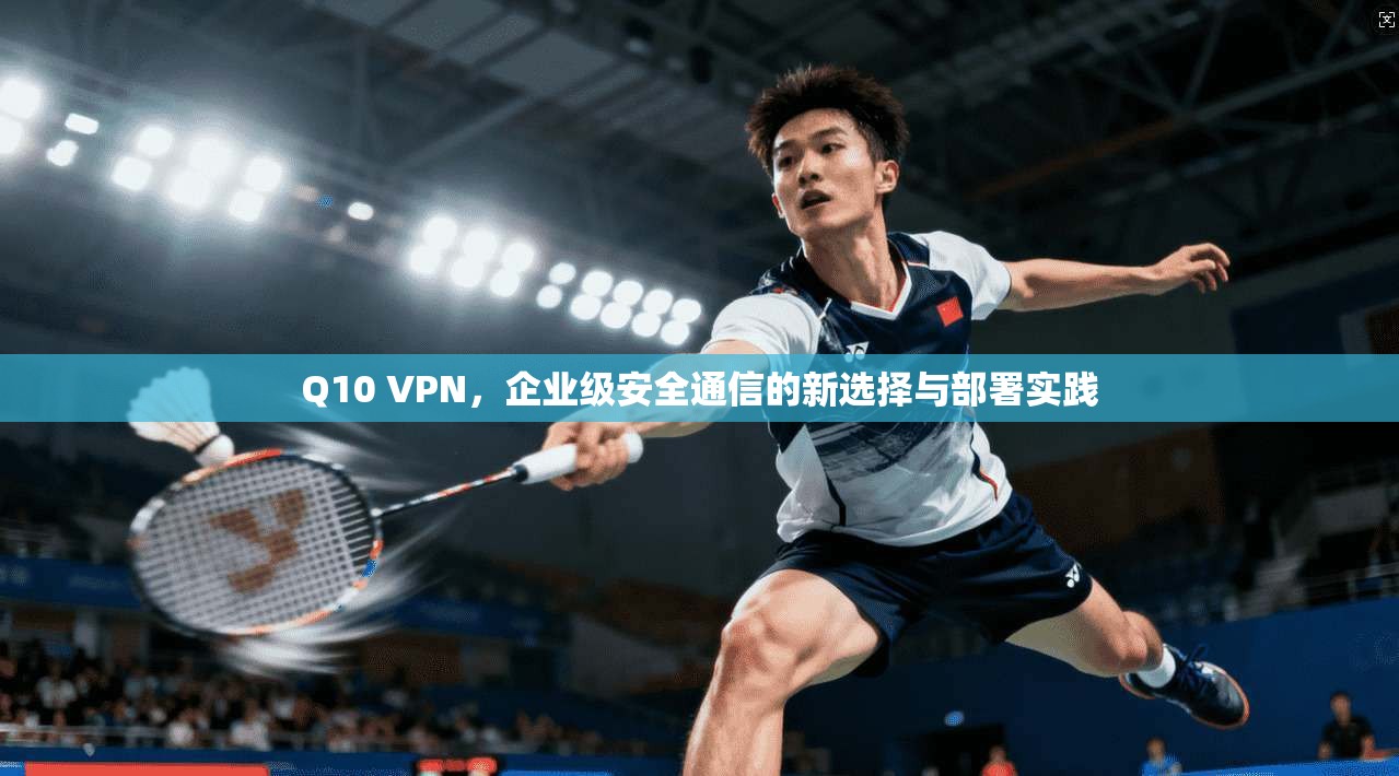 Q10 VPN，企业级安全通信的新选择与部署实践