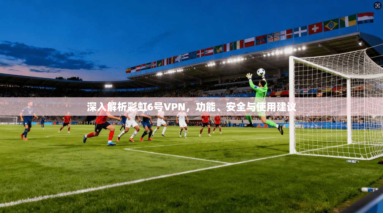深入解析彩虹6号VPN，功能、安全与使用建议
