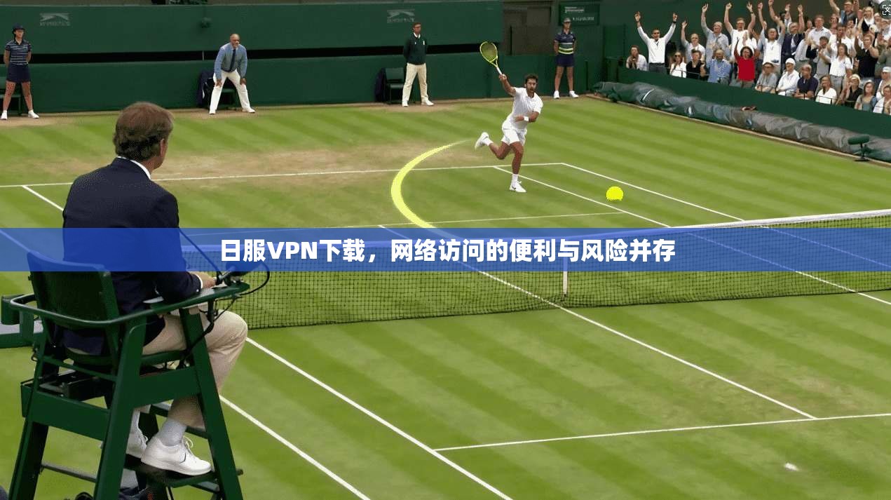 日服VPN下载，网络访问的便利与风险并存