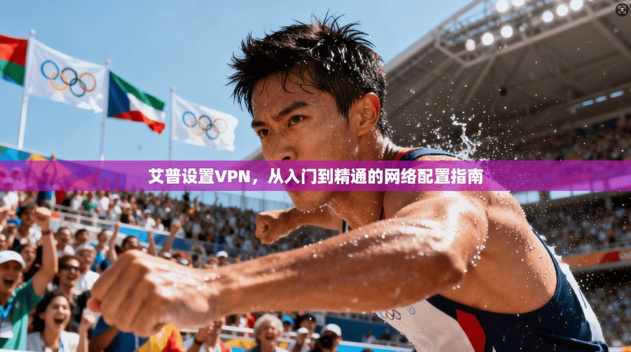 艾普设置VPN，从入门到精通的网络配置指南