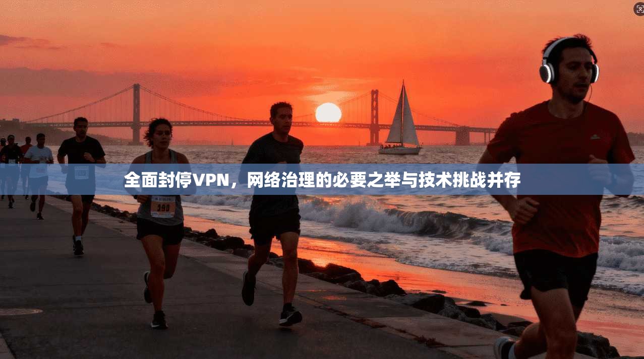 全面封停VPN,网络治理的必要之举与技术挑战并存