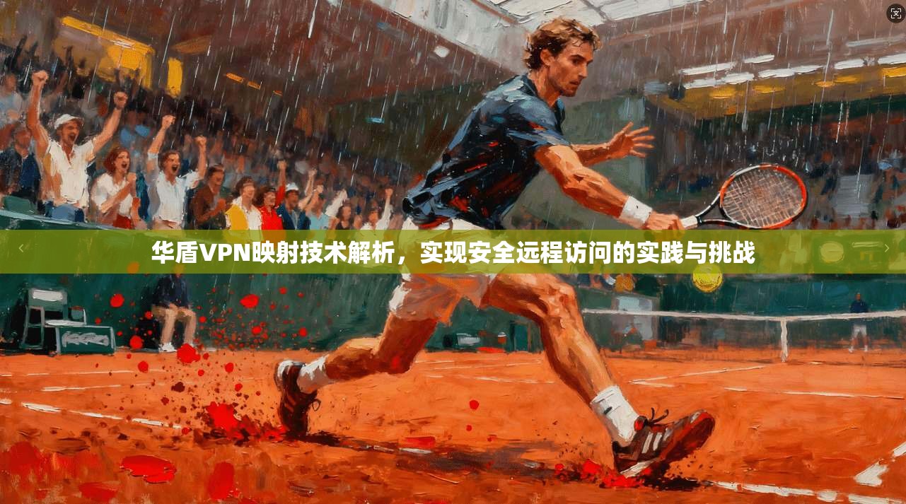 华盾VPN映射技术解析,实现安全远程访问的实践与挑战