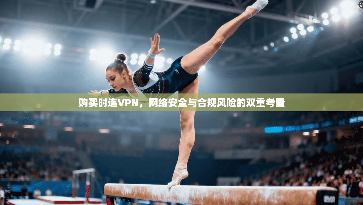购买时连VPN，网络安全与合规风险的双重考量