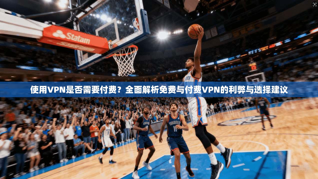 使用VPN是否需要付费?全面解析免费与付费VPN的利弊与选择建议