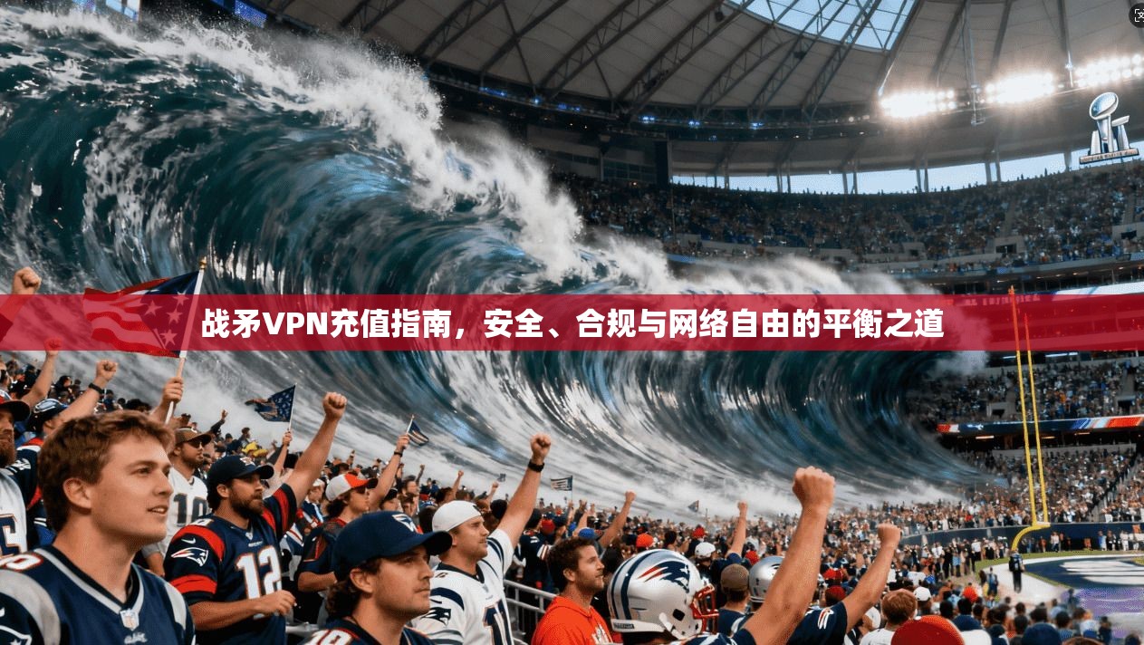 战矛VPN充值指南，安全、合规与网络自由的平衡之道