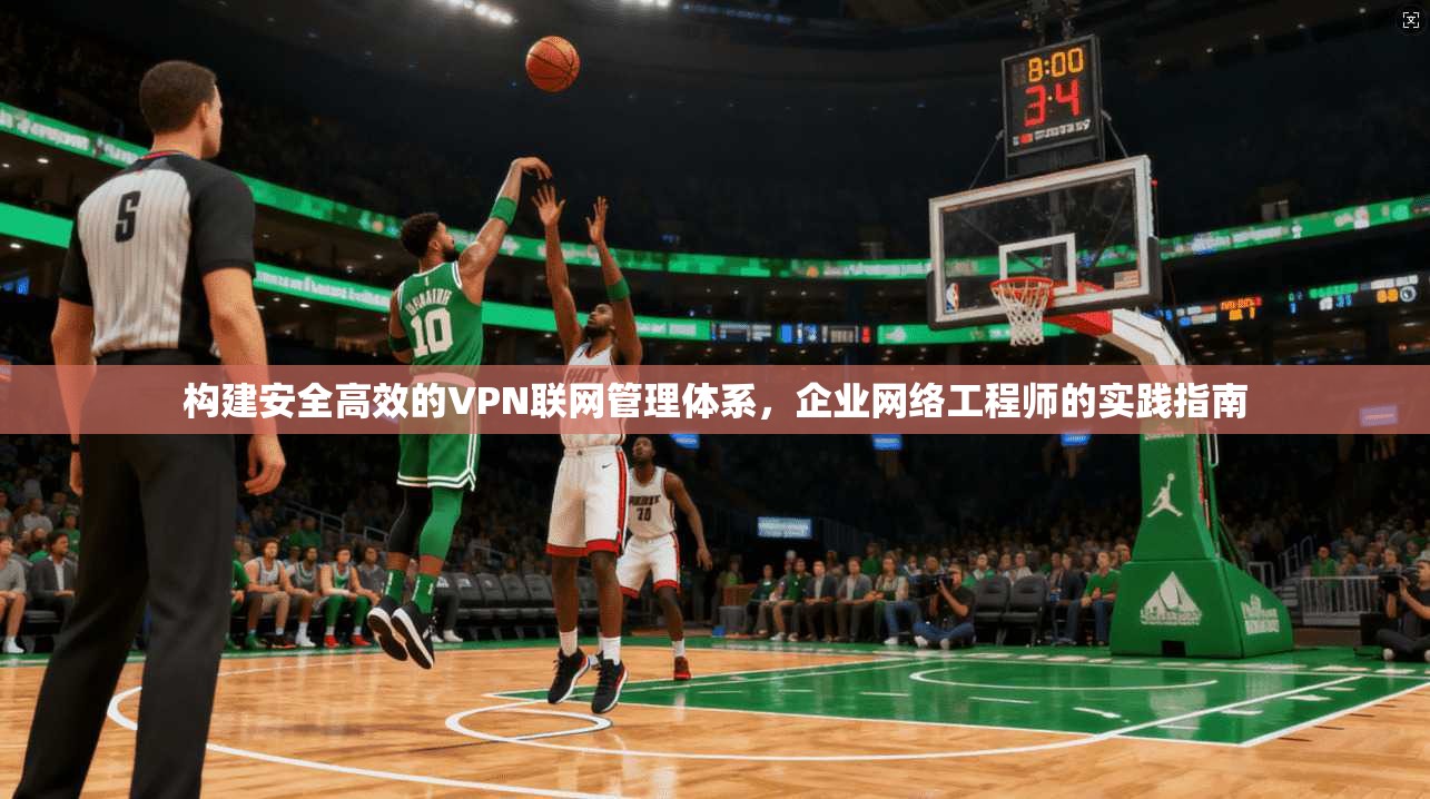 构建安全高效的VPN联网管理体系，企业网络工程师的实践指南