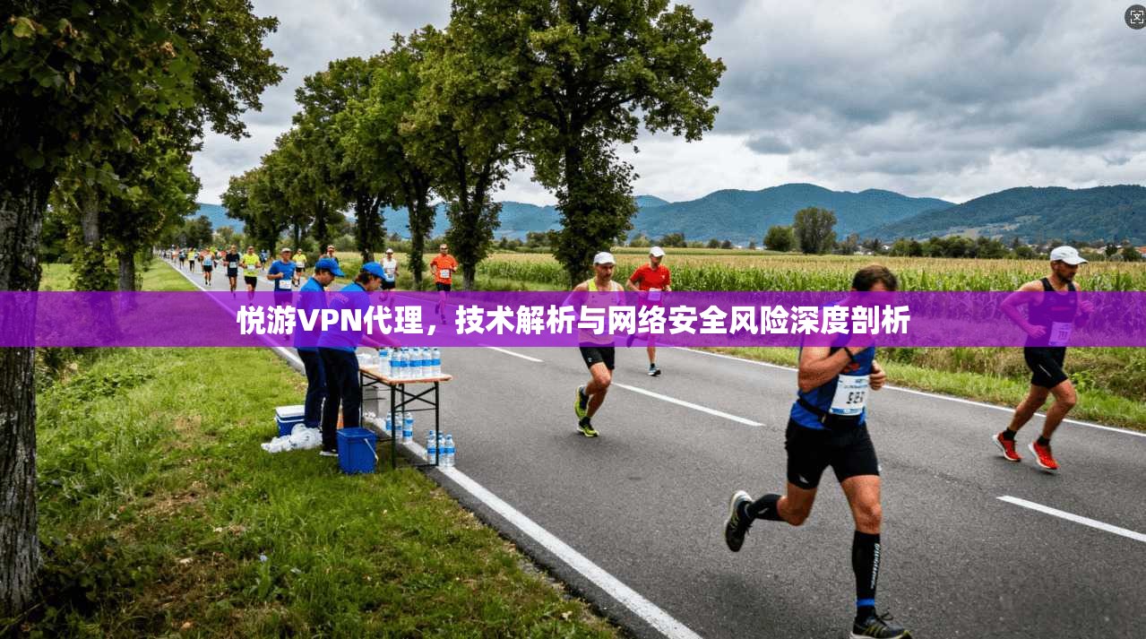 悦游VPN代理,技术解析与网络安全风险深度剖析
