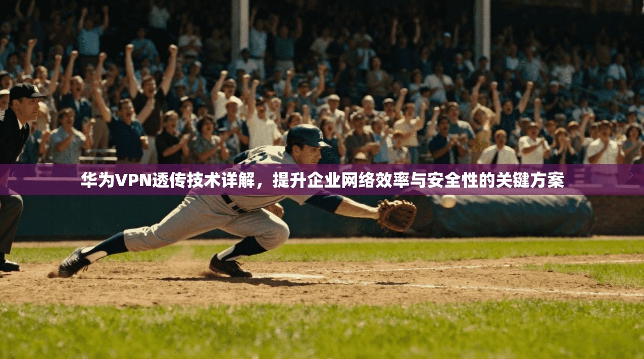 华为VPN透传技术详解,提升企业网络效率与安全性的关键方案