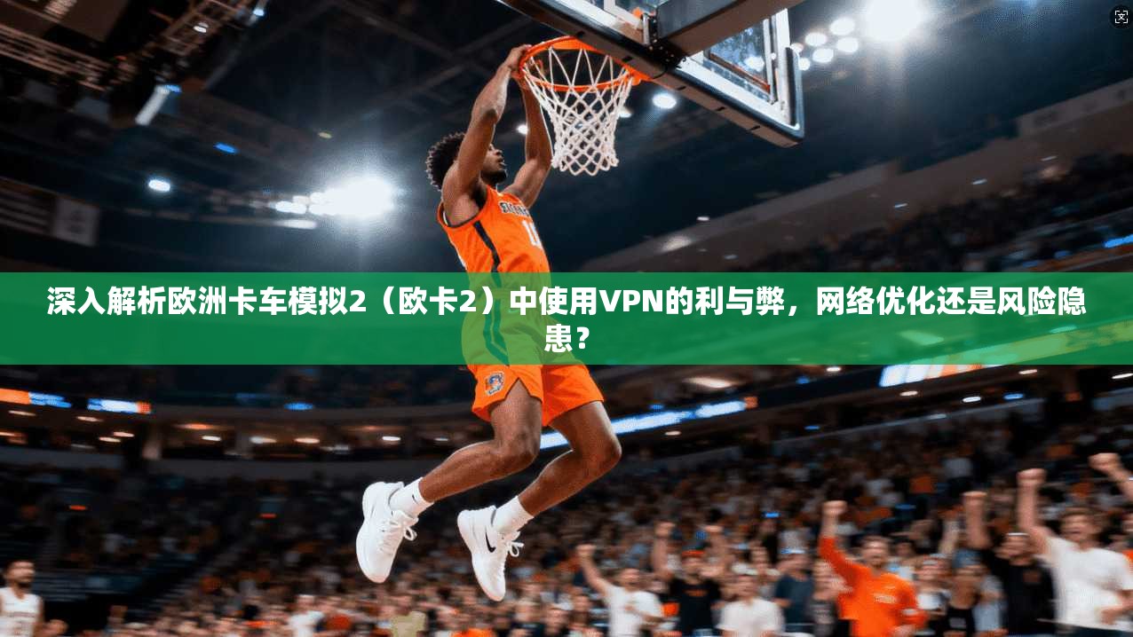 深入解析欧洲卡车模拟2（欧卡2）中使用VPN的利与弊，网络优化还是风险隐患？