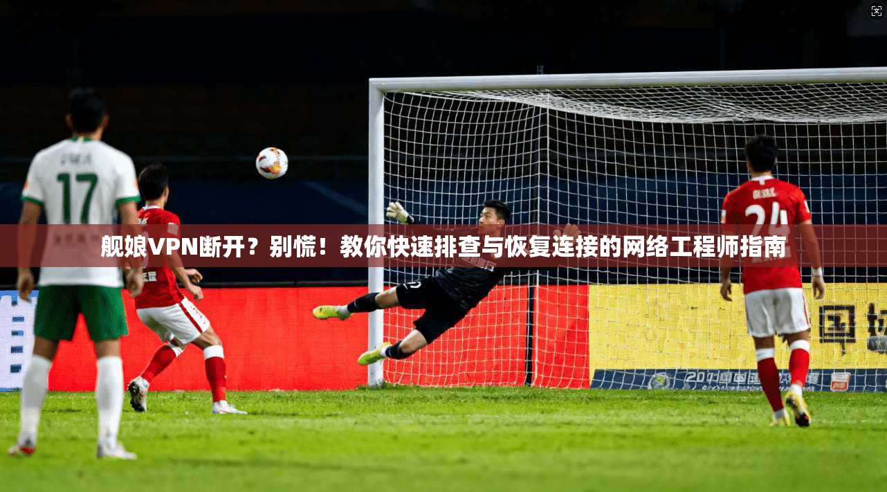 舰娘VPN断开？别慌！教你快速排查与恢复连接的网络工程师指南