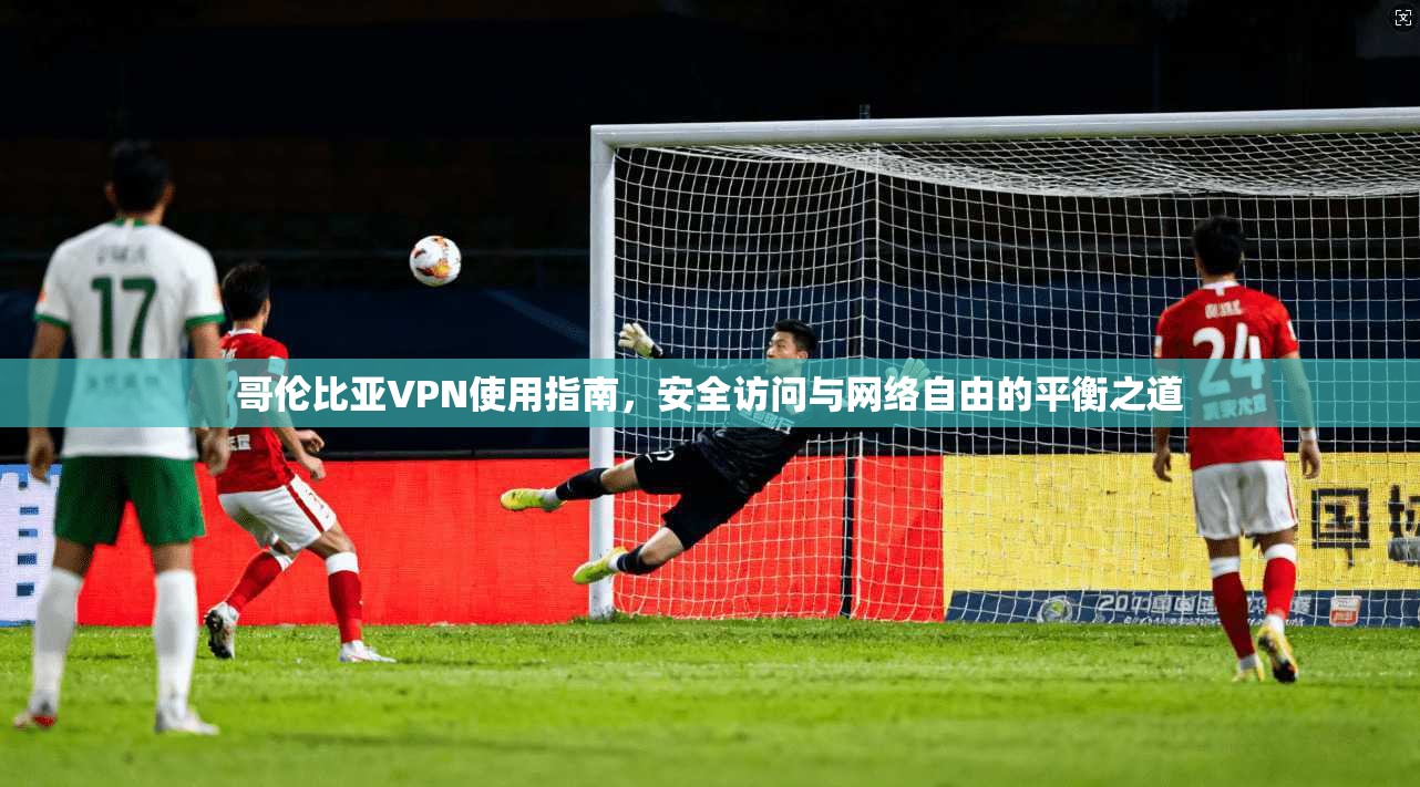 哥伦比亚VPN使用指南,安全访问与网络自由的平衡之道