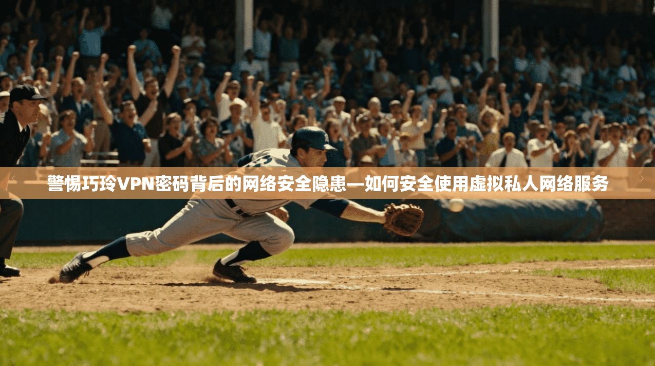 警惕巧玲VPN密码背后的网络安全隐患—如何安全使用虚拟私人网络服务