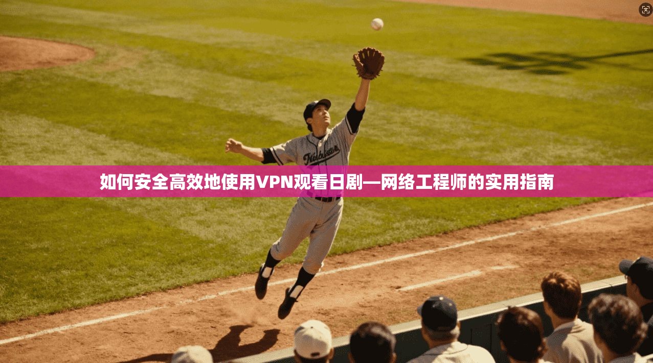 如何安全高效地使用VPN观看日剧—网络工程师的实用指南