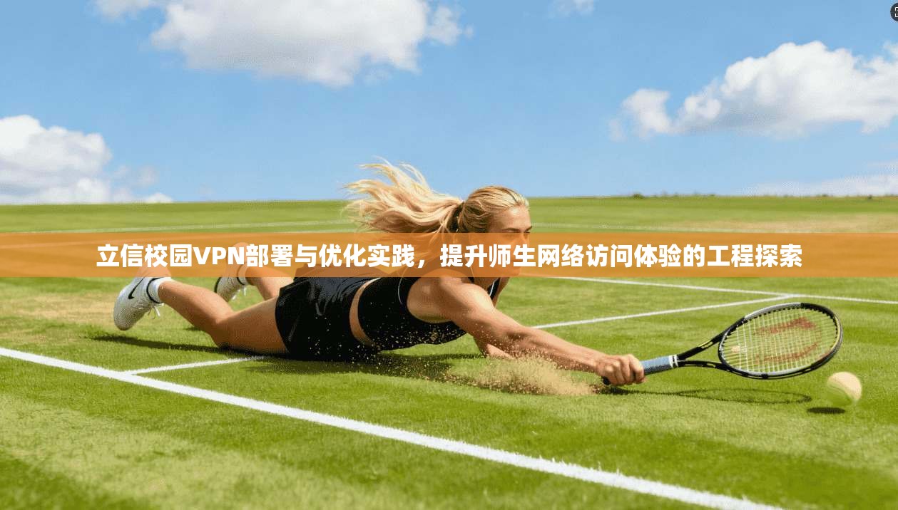 立信校园VPN部署与优化实践，提升师生网络访问体验的工程探索