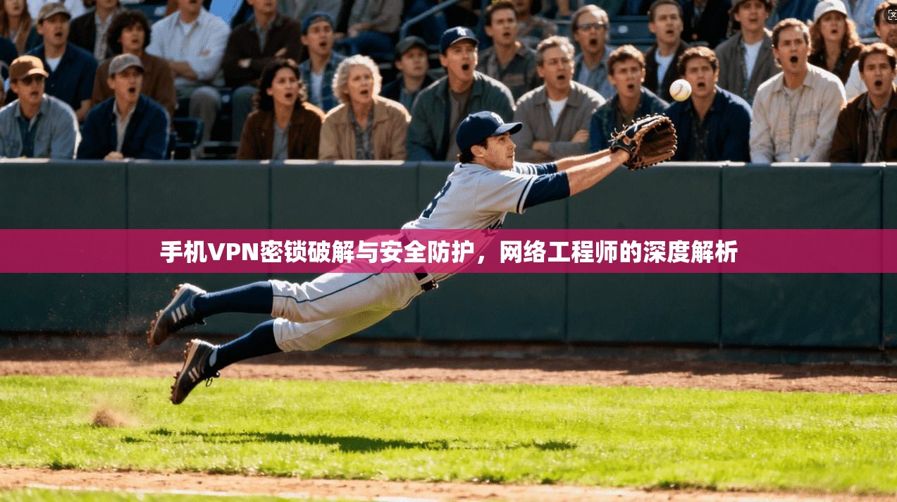 手机VPN密锁破解与安全防护，网络工程师的深度解析