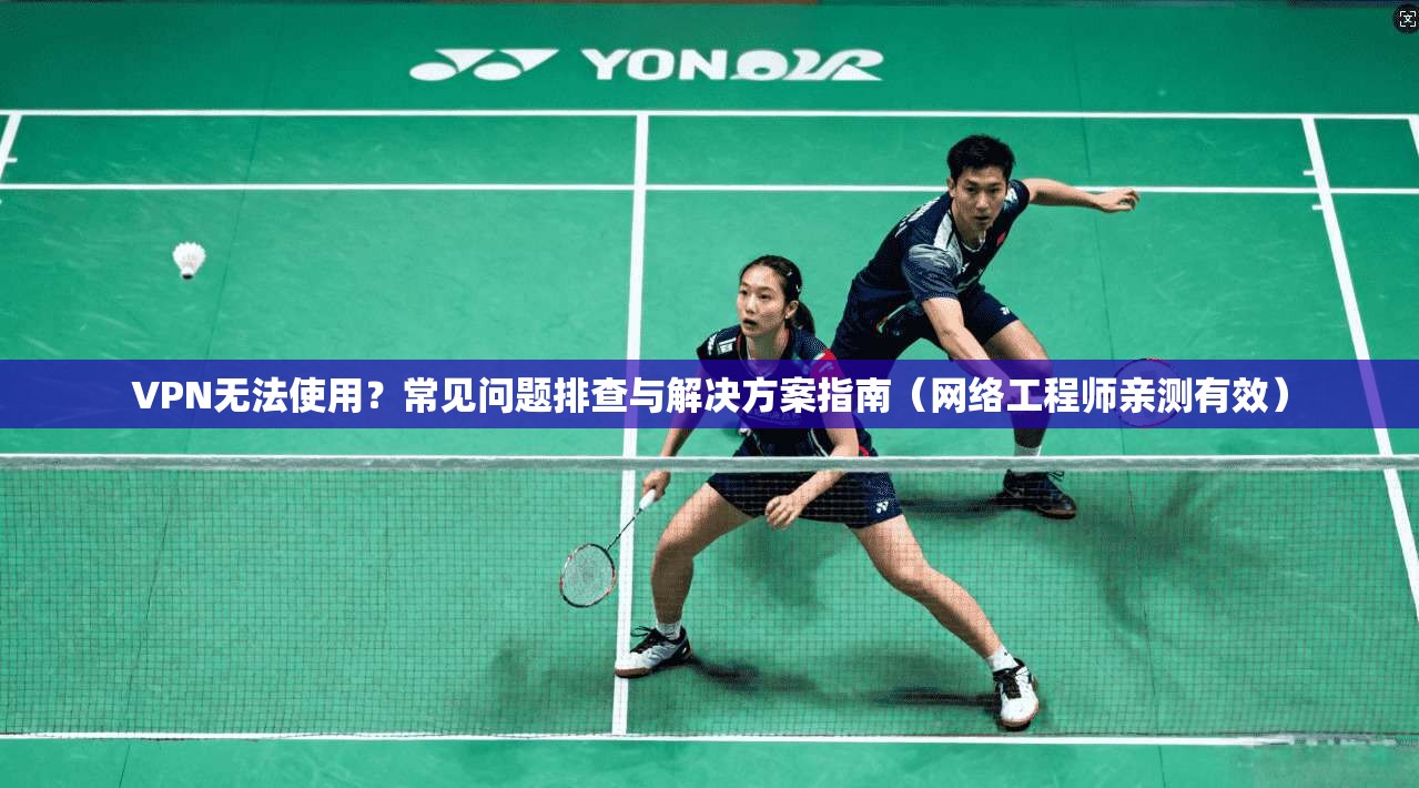 VPN无法使用?常见问题排查与解决方案指南(网络工程师亲测有效)