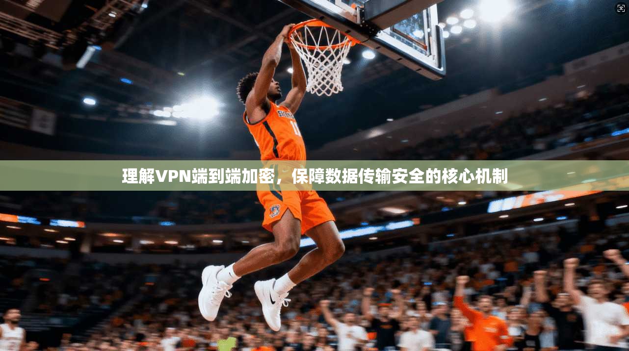 理解VPN端到端加密，保障数据传输安全的核心机制