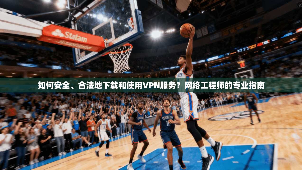 如何安全、合法地下载和使用VPN服务？网络工程师的专业指南