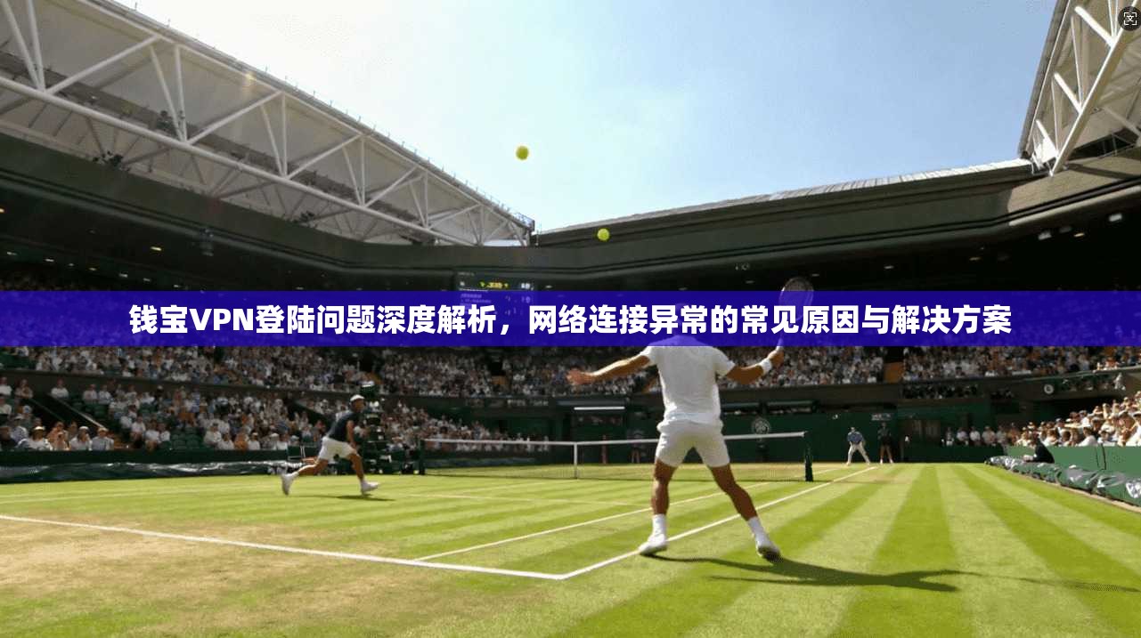 钱宝VPN登陆问题深度解析,网络连接异常的常见原因与解决方案