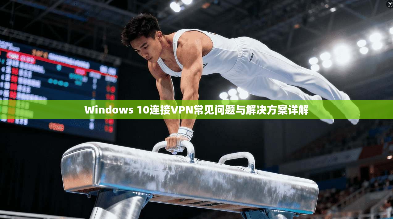Windows 10连接VPN常见问题与解决方案详解