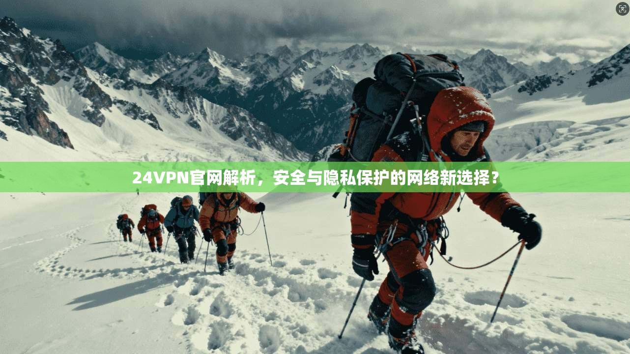 24VPN官网解析,安全与隐私保护的网络新选择?