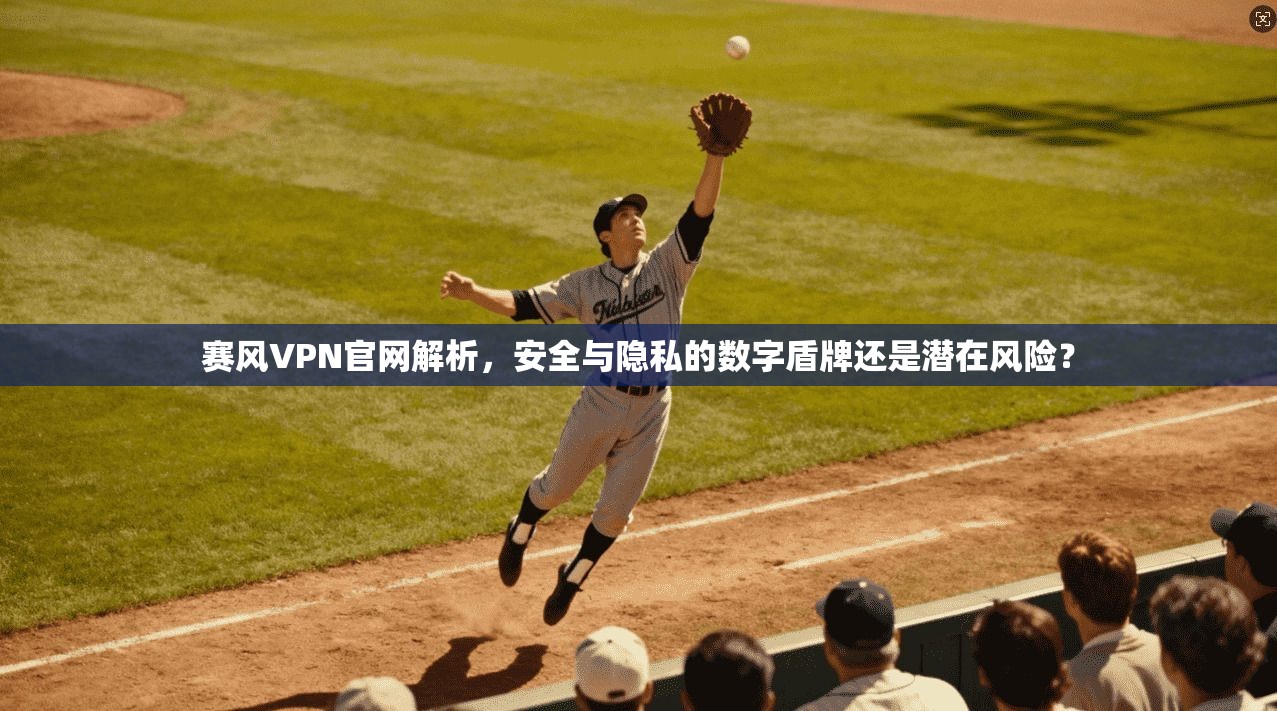 赛风VPN官网解析,安全与隐私的数字盾牌还是潜在风险?