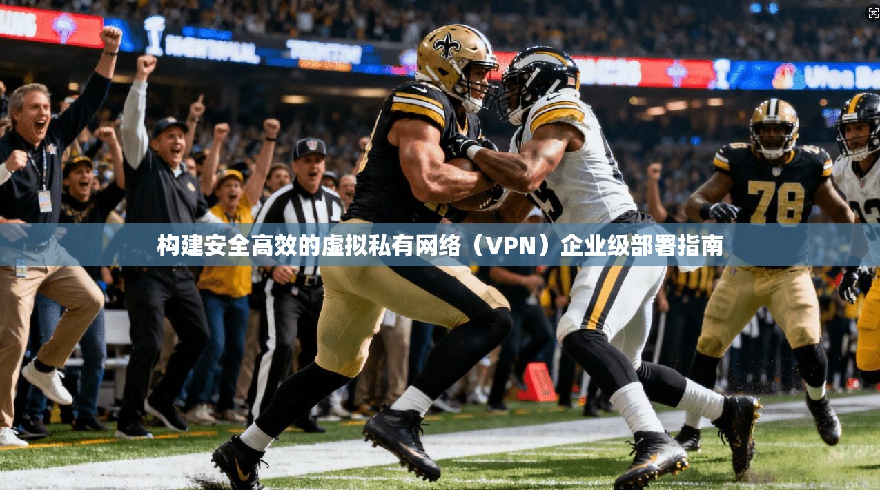 构建安全高效的虚拟私有网络（VPN）企业级部署指南