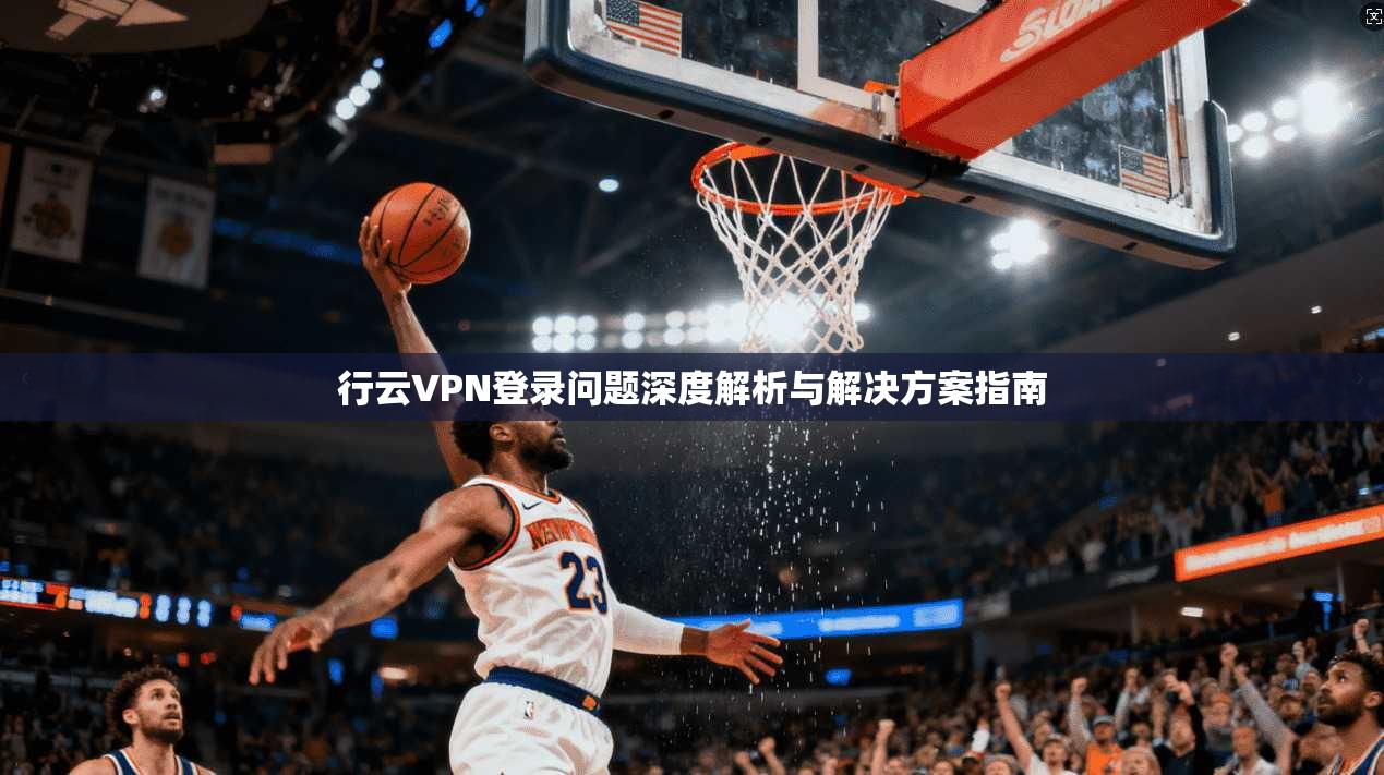 行云VPN登录问题深度解析与解决方案指南